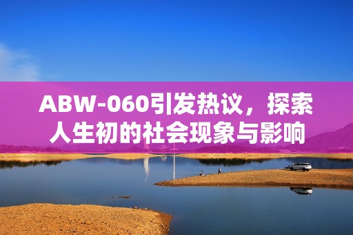 ABW-060引發(fā)熱議，探索人生初的社會現(xiàn)象與影響