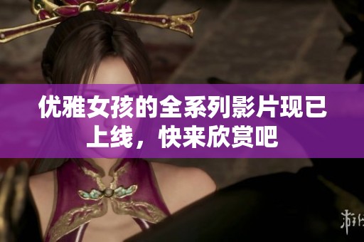 優(yōu)雅女孩的全系列影片現(xiàn)已上線，快來欣賞吧