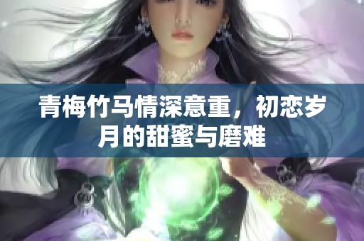 青梅竹馬情深意重，初戀歲月的甜蜜與磨難