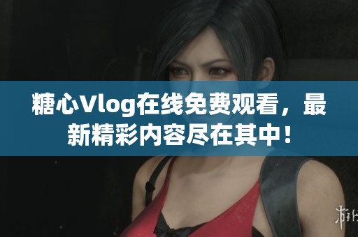 糖心Vlog在線免費(fèi)觀看，最新精彩內(nèi)容盡在其中！