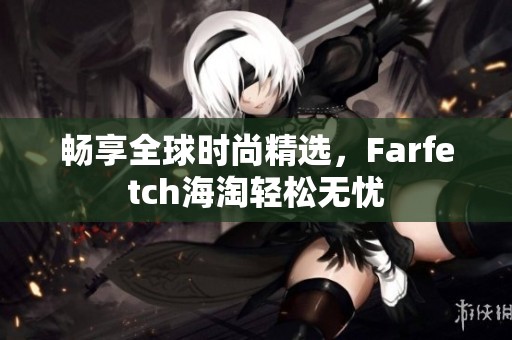 暢享全球時尚精選，F(xiàn)arfetch海淘輕松無憂