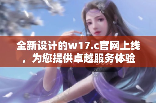 全新設計的w17.c官網(wǎng)上線，為您提供卓越服務體驗