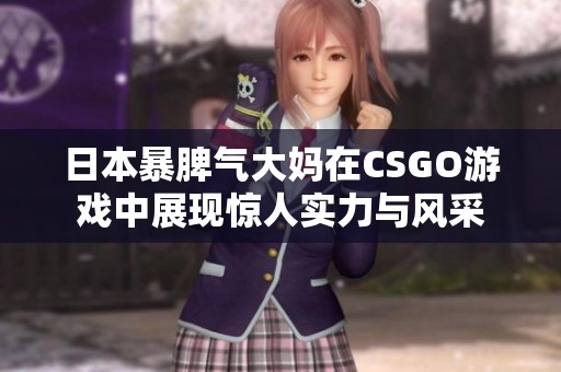 日本暴脾氣大媽在CSGO游戲中展現(xiàn)驚人實力與風(fēng)采 日本暴脾氣大媽在CSGO游戲中展現(xiàn)驚人實力與風(fēng)采
