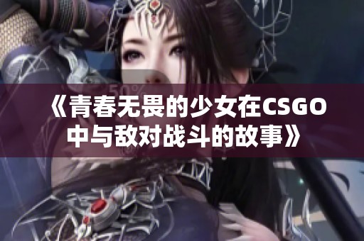 《青春無畏的少女在CSGO中與敵對戰(zhàn)斗的故事》
