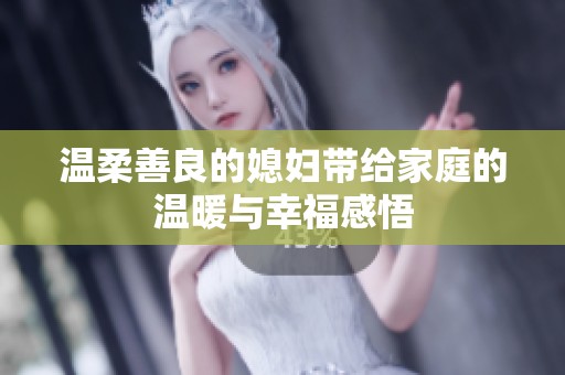 溫柔善良的媳婦帶給家庭的溫暖與幸福感悟 溫柔善良的媳婦帶給家庭的溫暖與幸福感悟