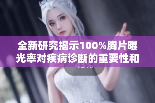 全新研究揭示100%胸片曝光率對疾病診斷的重要性和影響