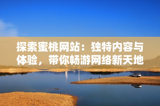 探索蜜桃網(wǎng)站：獨特內(nèi)容與體驗，帶你暢游網(wǎng)絡(luò)新天地