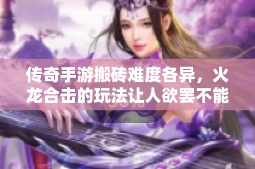傳奇手游搬磚難度各異，火龍合擊的玩法讓人欲罷不能
