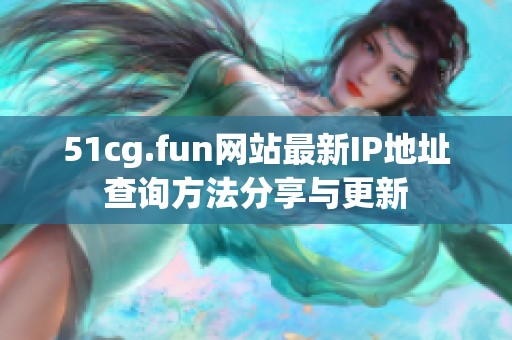 51cg.fun網(wǎng)站最新IP地址查詢(xún)方法分享與更新