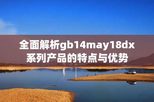 全面解析gb14may18dx系列產(chǎn)品的特點(diǎn)與優(yōu)勢(shì)