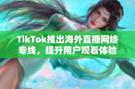 TikTok推出海外直播網(wǎng)絡(luò)專線，提升用戶觀看體驗