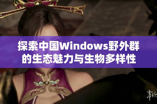 探索中國Windows野外群的生態(tài)魅力與生物多樣性