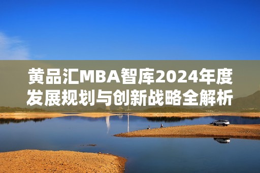 黃品匯MBA智庫2024年度發(fā)展規(guī)劃與創(chuàng)新戰(zhàn)略全解析