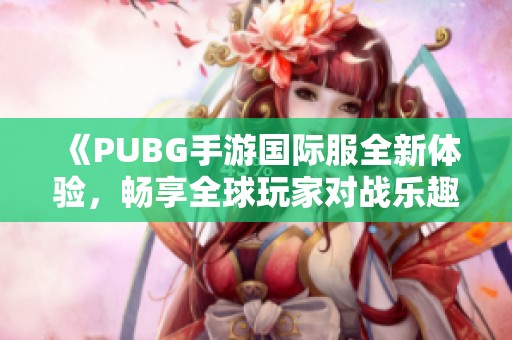 《PUBG手游國際服全新體驗，暢享全球玩家對戰(zhàn)樂趣》