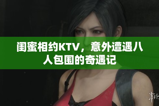 閨蜜相約KTV，意外遭遇八人包圍的奇遇記