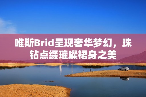 唯斯Brid呈現(xiàn)奢華夢(mèng)幻，珠鉆點(diǎn)綴璀璨裙身之美