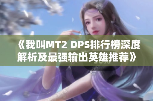《我叫MT2 DPS排行榜深度解析及最強(qiáng)輸出英雄推薦》