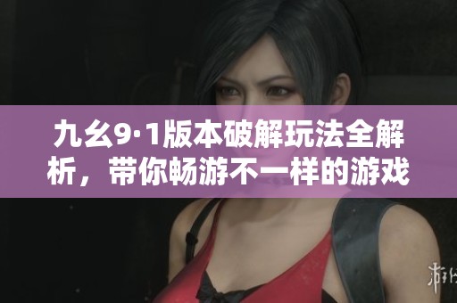 九幺9·1版本破解玩法全解析，帶你暢游不一樣的游戲世界