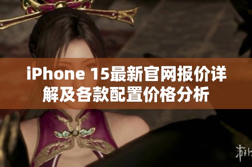 iPhone 15最新官網(wǎng)報(bào)價(jià)詳解及各款配置價(jià)格分析