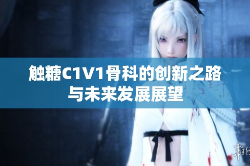 觸糖C1V1骨科的創(chuàng)新之路與未來發(fā)展展望