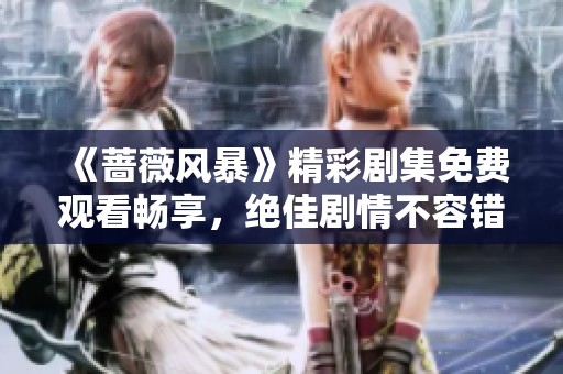 《薔薇風(fēng)暴》精彩劇集免費(fèi)觀看暢享，絕佳劇情不容錯(cuò)過(guò)