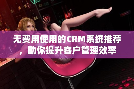 無費用使用的CRM系統(tǒng)推薦，助你提升客戶管理效率