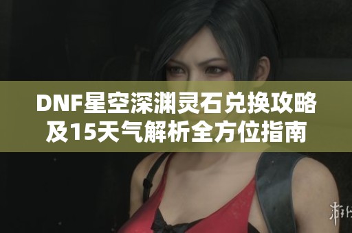 DNF星空深淵靈石兌換攻略及15天氣解析全方位指南