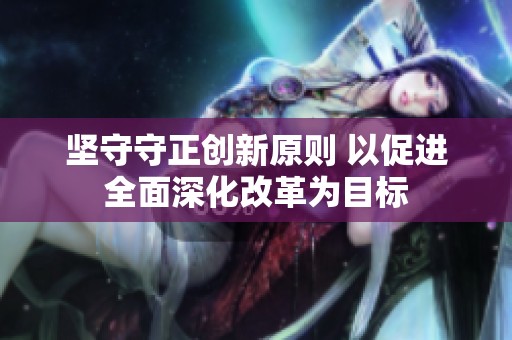 堅守守正創(chuàng)新原則 以促進全面深化改革為目標