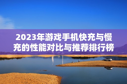 2023年游戲手機(jī)快充與慢充的性能對比與推薦排行榜