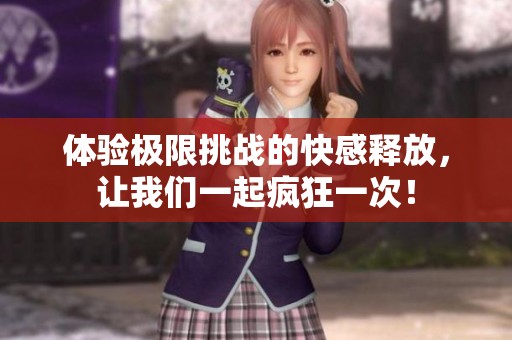 體驗極限挑戰(zhàn)的快感釋放，讓我們一起瘋狂一次！