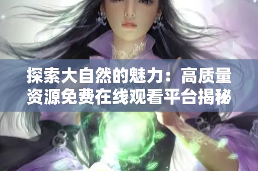 探索大自然的魅力：高質(zhì)量資源免費(fèi)在線(xiàn)觀(guān)看平臺(tái)揭秘