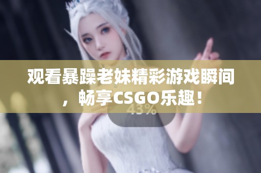 觀看暴躁老妹精彩游戲瞬間，暢享CSGO樂趣！
