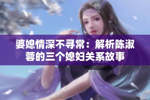 婆媳情深不尋常:解析陳淑蓉的三個媳婦關(guān)系故事 婆媳情深不尋常:解析陳淑蓉的三個媳婦關(guān)系故事