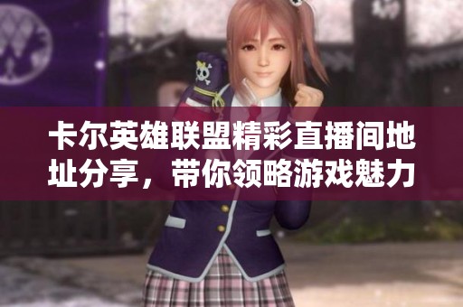 卡爾英雄聯(lián)盟精彩直播間地址分享，帶你領(lǐng)略游戲魅力！