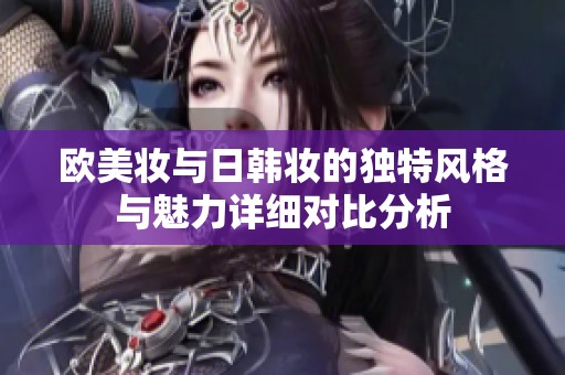 歐美妝與日韓妝的獨特風(fēng)格與魅力詳細(xì)對比分析