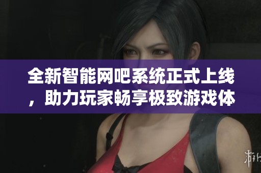 全新智能網(wǎng)吧系統(tǒng)正式上線，助力玩家暢享極致游戲體驗