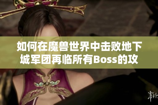 如何在魔獸世界中擊敗地下城軍團(tuán)再臨所有Boss的攻略與技巧