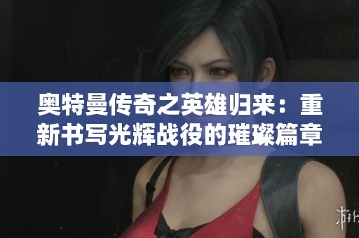 奧特曼傳奇之英雄歸來:重新書寫光輝戰(zhàn)役的璀璨篇章 奧特曼傳奇之英雄歸來:重新書寫光輝戰(zhàn)役的璀璨篇章