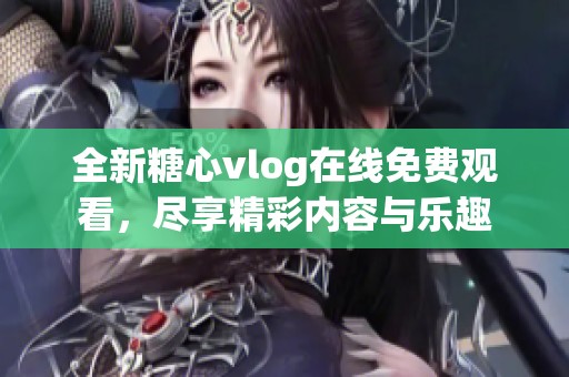 全新糖心vlog在線免費(fèi)觀看，盡享精彩內(nèi)容與樂(lè)趣