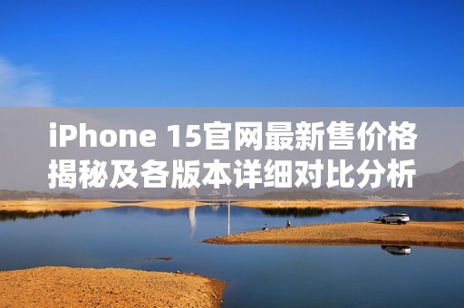 iPhone 15官網(wǎng)最新售價格揭秘及各版本詳細(xì)對比分析