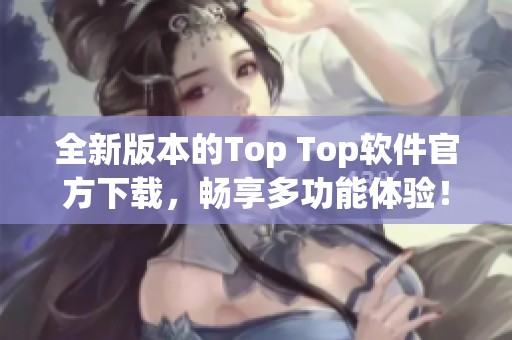 全新版本的Top Top軟件官方下載，暢享多功能體驗(yàn)！