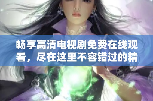 暢享高清電視劇免費(fèi)在線觀看，盡在這里不容錯(cuò)過的精彩內(nèi)容