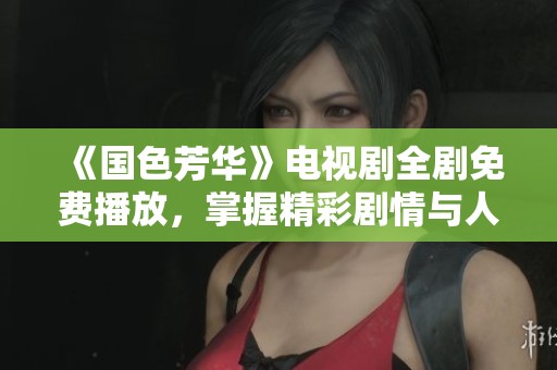《國色芳華》電視劇全劇免費播放，掌握精彩劇情與人物揭秘。