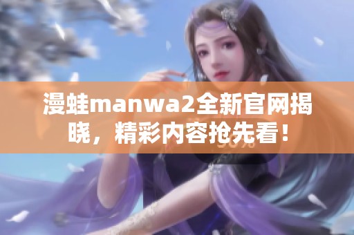 漫蛙manwa2全新官網(wǎng)揭曉，精彩內(nèi)容搶先看！