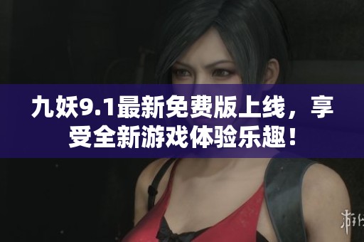 九妖9.1最新免費版上線，享受全新游戲體驗樂趣！
