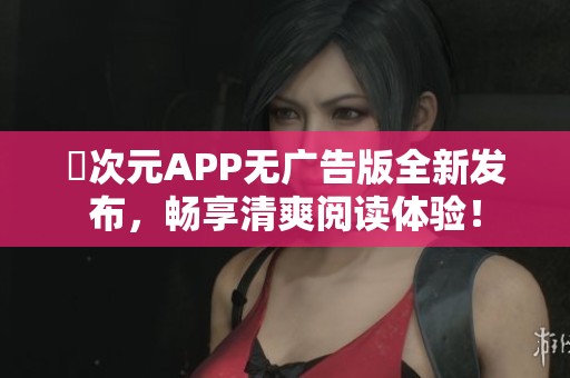 囧次元APP無廣告版全新發(fā)布，暢享清爽閱讀體驗(yàn)！
