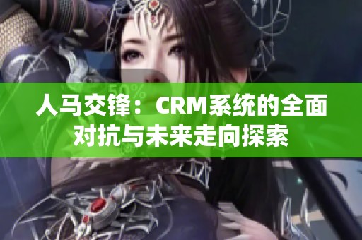 人馬交鋒：CRM系統(tǒng)的全面對抗與未來走向探索