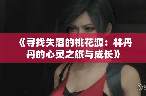 《尋找失落的桃花源：林丹丹的心靈之旅與成長(zhǎng)》