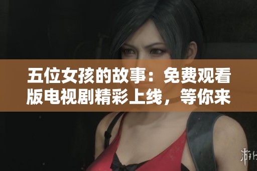 五位女孩的故事：免費(fèi)觀看版電視劇精彩上線，等你來(lái)追劇！