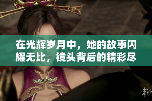 在光輝歲月中，她的故事閃耀無比，鏡頭背后的精彩盡顯